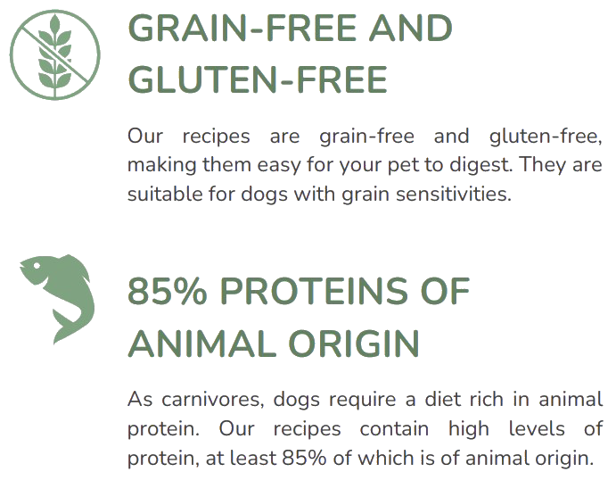KORNFRI OG GLUTENFRI Våre oppskrifter er kornfrie og glutenfrie, gjør dem lette å fordøye for kjæledyret ditt. De er egnet for hunder med kornfølsomhet. 85 % PROTEINER AV DYR Som rovdyr krever hunder et kosthold rikt på dyr protein. Våre oppskrifter inneholder høye nivåer av protein, hvorav minst 85 % er av animalsk opprinnelse.